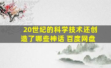 20世纪的科学技术还创造了哪些神话 百度网盘